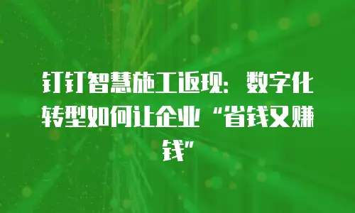 钉钉智慧施工返现：数字化转型如何让企业&ldquo;省钱又赚钱&rdquo;