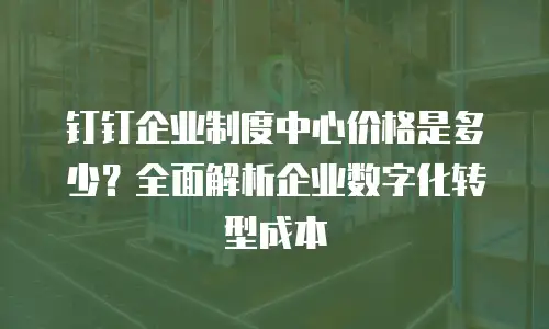 钉钉企业制度中心价格是多少？全面解析企业数字化转型成本