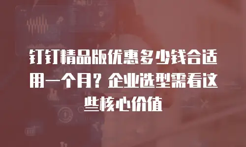 钉钉精品版优惠多少钱合适用一个月？企业选型需看这些核心价值