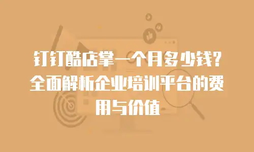 钉钉酷店掌一个月多少钱？全面解析企业培训平台的费用与价值
