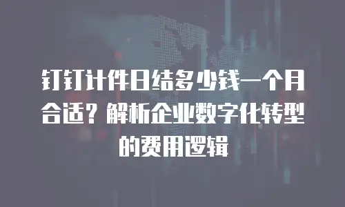 钉钉计件日结多少钱一个月合适？解析企业数字化转型的费用逻辑