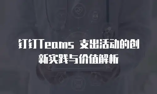 钉钉Teams 支出活动的创新实践与价值解析