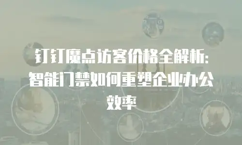 钉钉魔点访客价格全解析：智能门禁如何重塑企业办公效率