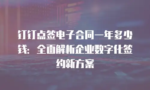 钉钉点签电子合同一年多少钱：全面解析企业数字化签约新方案