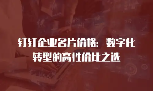 钉钉企业名片价格：数字化转型的高性价比之选