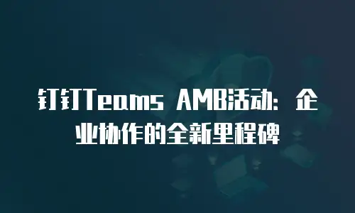 钉钉Teams AMB活动：企业协作的全新里程碑