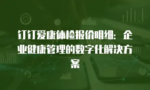 钉钉爱康体检报价明细：企业健康管理的数字化解决方案