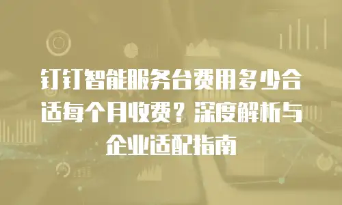 钉钉智能服务台费用多少合适每个月收费？深度解析与企业适配指南