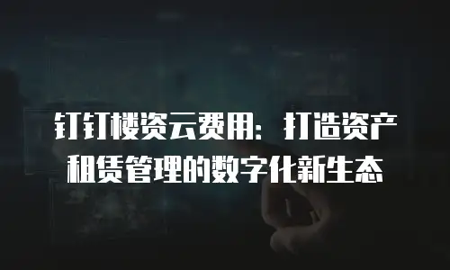 钉钉楼资云费用：打造资产租赁管理的数字化新生态