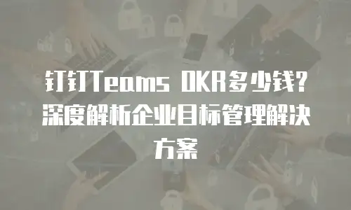 钉钉Teams OKR多少钱？深度解析企业目标管理解决方案