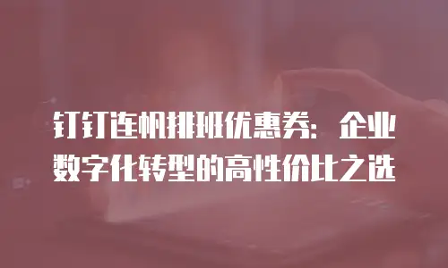 钉钉连帆排班优惠券：企业数字化转型的高性价比之选