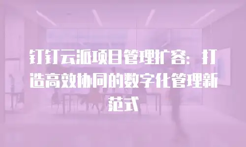 钉钉云派项目管理扩容：打造高效协同的数字化管理新范式