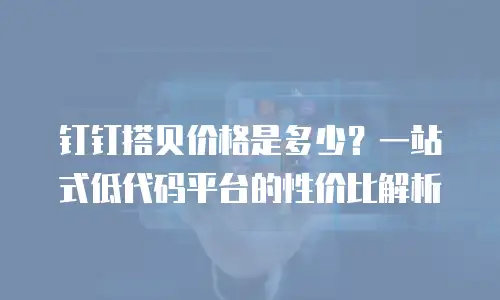 钉钉搭贝价格是多少？一站式低代码平台的性价比解析