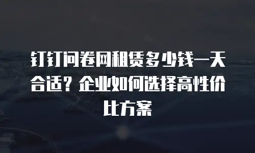 钉钉问卷网租赁多少钱一天合适？企业如何选择高性价比方案