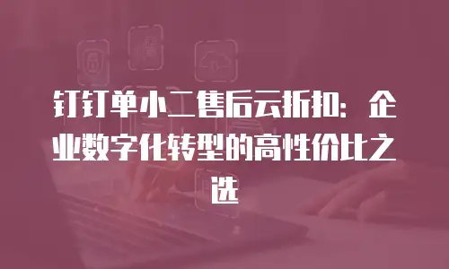 钉钉单小二售后云折扣：企业数字化转型的高性价比之选