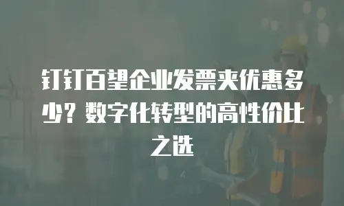 钉钉百望企业发票夹优惠多少？数字化转型的高性价比之选