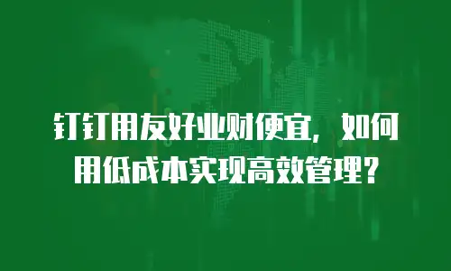 钉钉用友好业财便宜，如何用低成本实现高效管理？