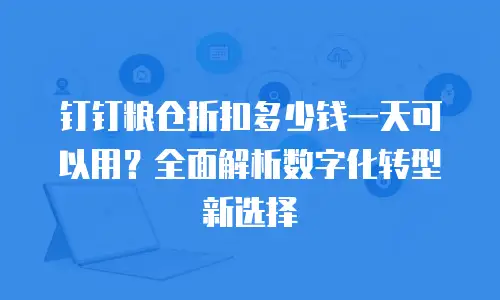 钉钉粮仓折扣多少钱一天可以用？全面解析数字化转型新选择