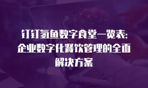 钉钉氢鱼数字食堂一览表：企业数字化餐饮管理的全面解决方案
