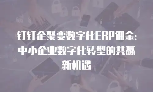 钉钉企聚变数字化ERP佣金：中小企业数字化转型的共赢新机遇