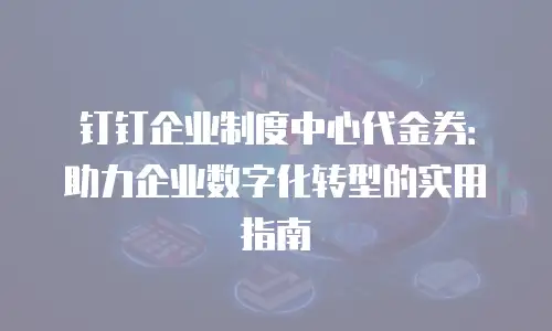 钉钉企业制度中心代金券：助力企业数字化转型的实用指南