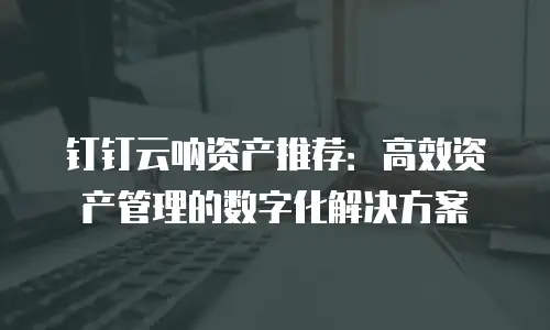 钉钉云呐资产推荐：高效资产管理的数字化解决方案