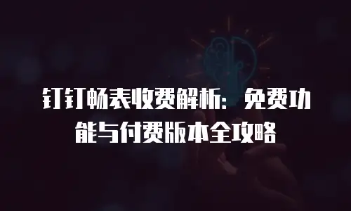 钉钉畅表收费解析：免费功能与付费版本全攻略