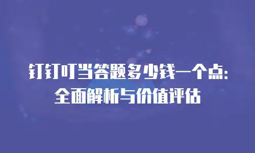 钉钉叮当答题多少钱一个点：全面解析与价值评估