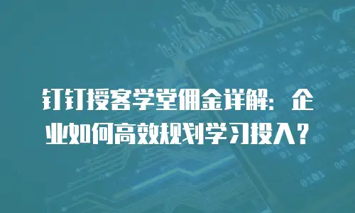钉钉授客学堂佣金详解：企业如何高效规划学习投入？