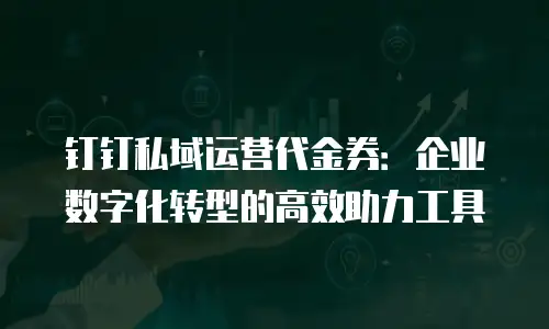钉钉私域运营代金券：企业数字化转型的高效助力工具