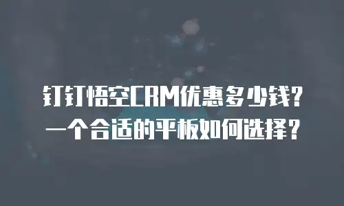 钉钉悟空CRM优惠多少钱？一个合适的平板如何选择？