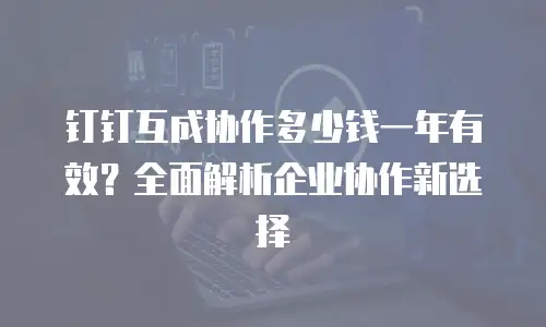 钉钉互成协作多少钱一年有效？全面解析企业协作新选择