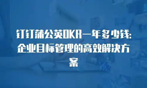 钉钉蒲公英OKR一年多少钱：企业目标管理的高效解决方案