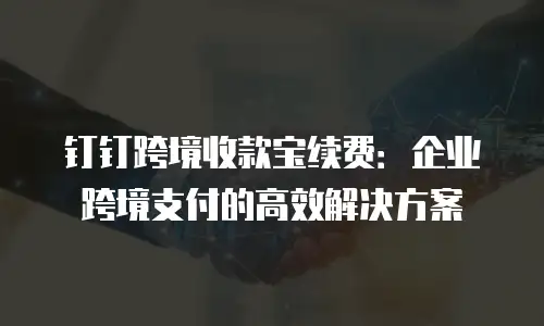钉钉跨境收款宝续费：企业跨境支付的高效解决方案