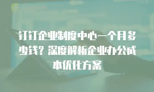 钉钉企业制度中心一个月多少钱？深度解析企业办公成本优化方案