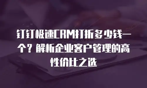 钉钉极速CRM打折多少钱一个？解析企业客户管理的高性价比之选