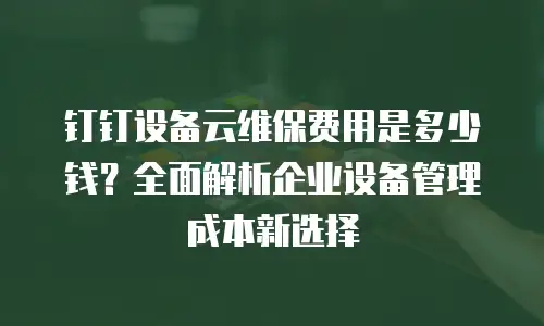 钉钉设备云维保费用是多少钱？全面解析企业设备管理成本新选择