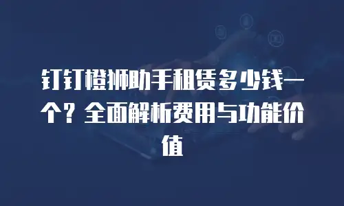 钉钉橙狮助手租赁多少钱一个？全面解析费用与功能价值