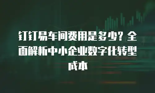 钉钉易车间费用是多少？全面解析中小企业数字化转型成本
