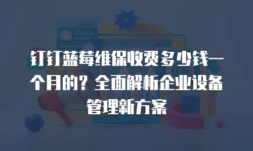 钉钉蓝莓维保收费多少钱一个月的？全面解析企业设备管理新方案