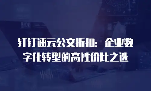 钉钉速云公文折扣：企业数字化转型的高性价比之选
