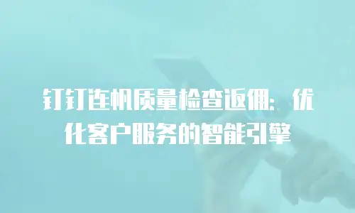 钉钉连帆质量检查返佣：优化客户服务的智能引擎