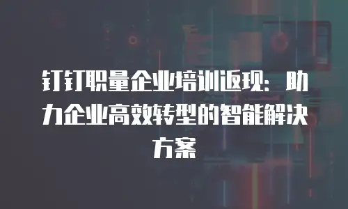 钉钉职量企业培训返现：助力企业高效转型的智能解决方案