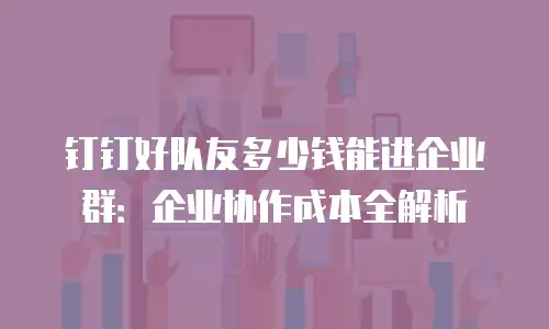 钉钉好队友多少钱能进企业群：企业协作成本全解析
