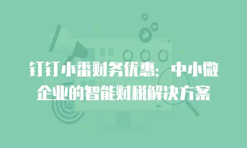 钉钉小番财务优惠：中小微企业的智能财税解决方案