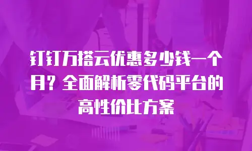 钉钉万搭云优惠多少钱一个月？全面解析零代码平台的高性价比方案