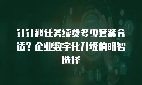 钉钉趣任务续费多少套餐合适？企业数字化升级的明智选择