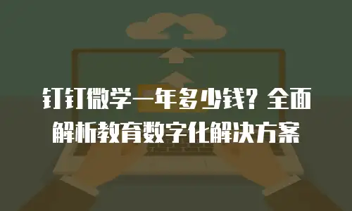 钉钉微学一年多少钱？全面解析教育数字化解决方案