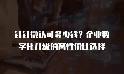 钉钉微认可多少钱？企业数字化升级的高性价比选择