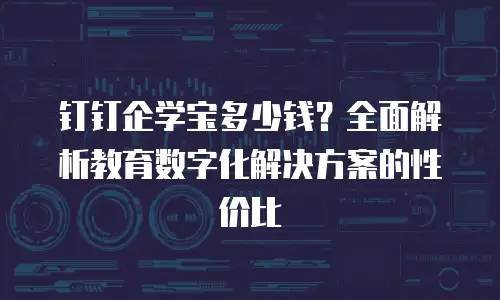 钉钉企学宝多少钱？全面解析教育数字化解决方案的性价比